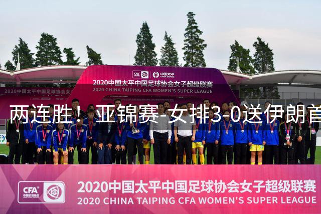 两连胜！亚锦赛-女排3-0送伊朗首败 浪费5局点拒绝丢局