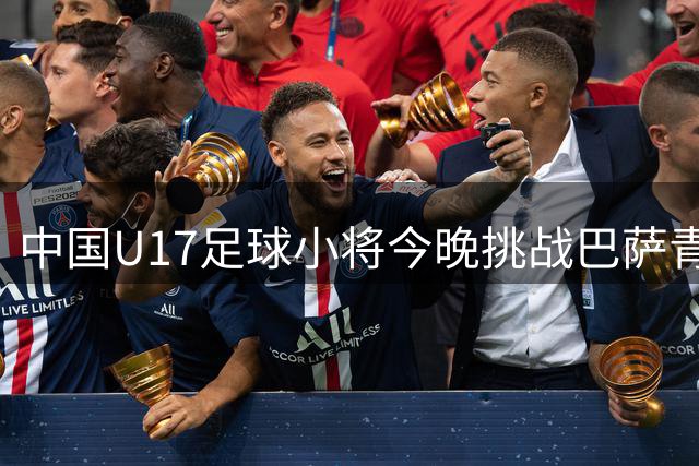 中国U17足球小将今晚挑战巴萨青年队，九年磨剑终见锋芒