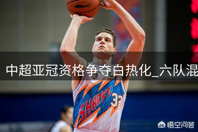 中超亚冠资格争夺白热化 六队混战仅差4分