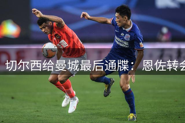 切尔西给曼城最后通牒：恩佐转会截止周五下午5点，哀的美敦书！