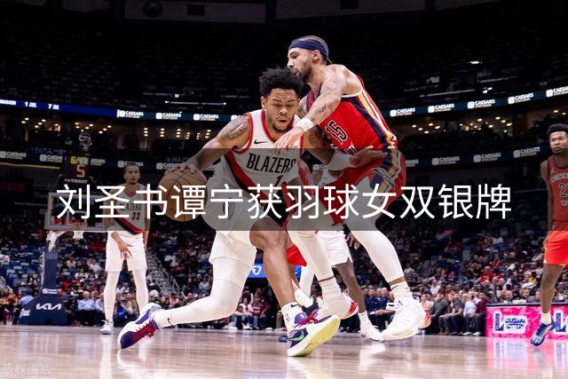 刘圣书/谭宁获羽球女双银牌