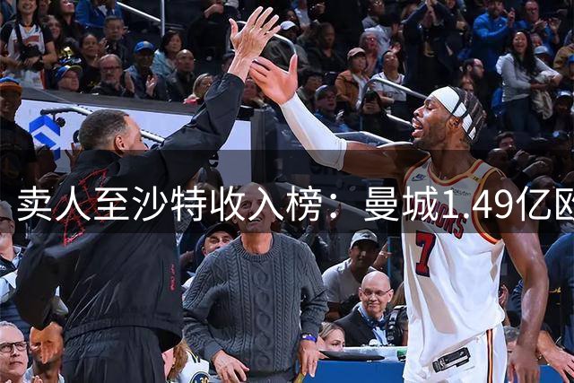 卖人至沙特收入榜：曼城1.49亿欧居首，维拉、利物浦二三位