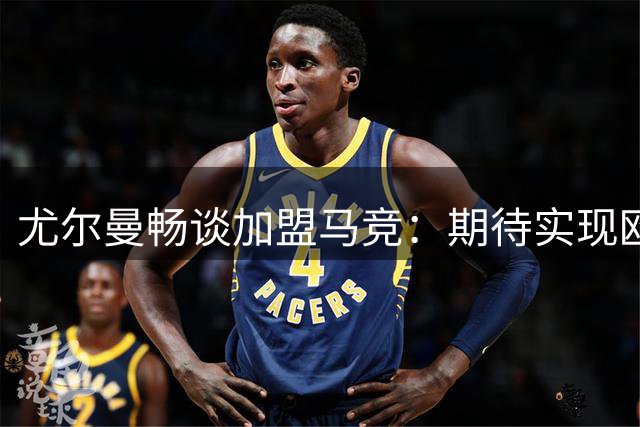 尤尔曼畅谈加盟马竞：期待实现欧冠梦想 完美契合球队风格