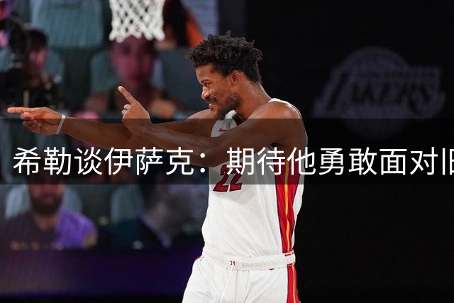 希勒谈伊萨克：期待他勇敢面对旧主球迷的嘘声