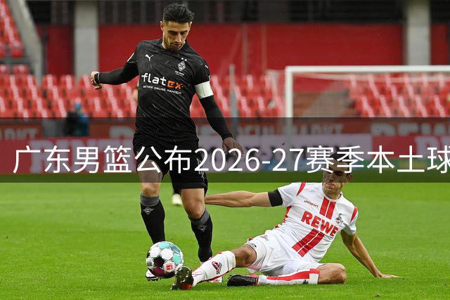 广东男篮公布2026-27赛季本土球员阵容