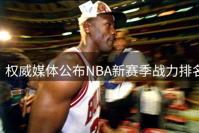 权威媒体公布NBA新赛季战力排名：纽约登顶 圣城紧随其后