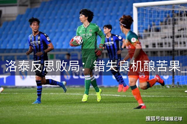 洛泰反思败局：错失良机酿苦果 津门虎一役成关键