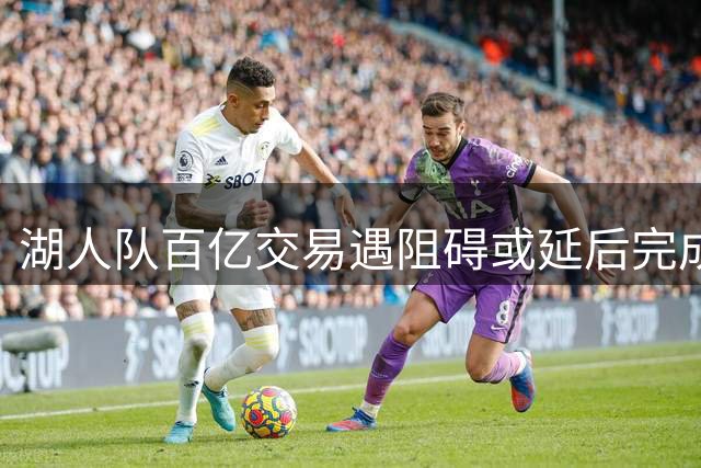 湖人队百亿交易遇阻碍或延后完成