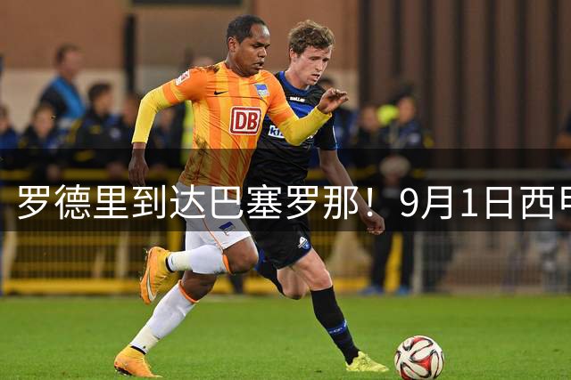 罗德里到达巴塞罗那！9月1日西甲转会窗关闭，巴萨还差一块拼图