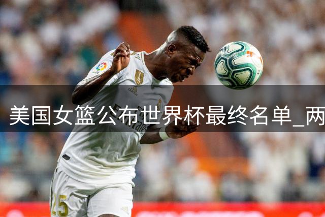 美国女篮公布世界杯最终名单 两主力球员缺席
