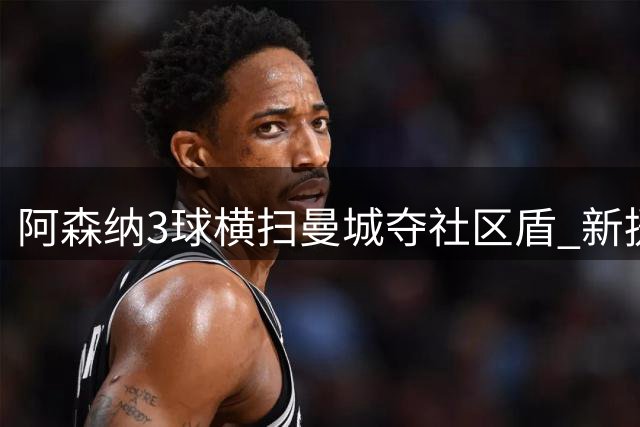 阿森纳3球横扫曼城夺社区盾 新援两助攻创纪录